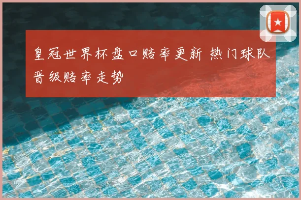 皇冠世界杯盘口赔率更新 热门球队晋级赔率走势