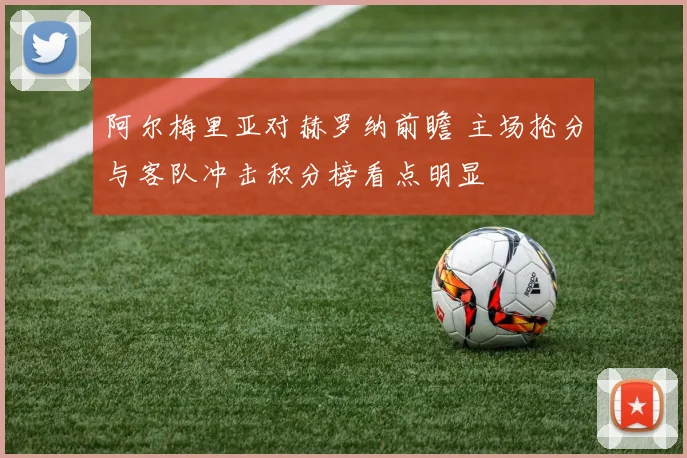 阿尔梅里亚对赫罗纳前瞻 主场抢分与客队冲击积分榜看点明显