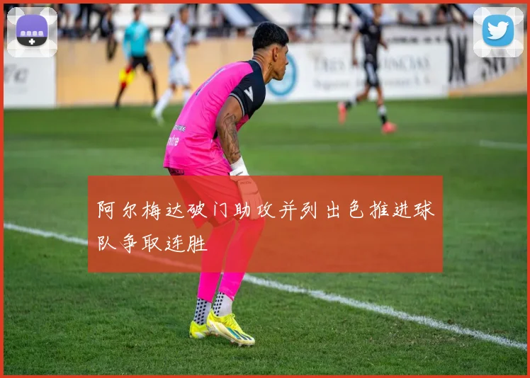 阿尔梅达破门助攻并列出色推进球队争取连胜