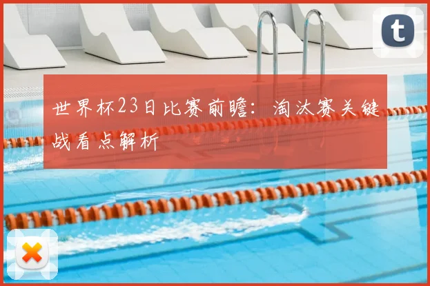 世界杯23日比赛前瞻:淘汰赛关键战看点解析