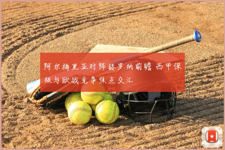 阿尔梅里亚对阵赫罗纳前瞻 西甲保级与欧战竞争焦点交汇