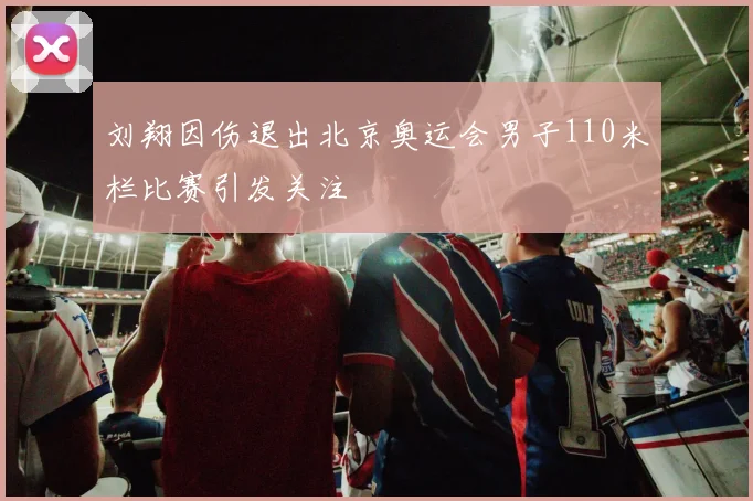 刘翔因伤退出北京奥运会男子110米栏比赛引发关注
