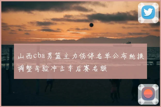 山西cba男篮主力伤停名单公布轮换调整考验冲击季后赛名额