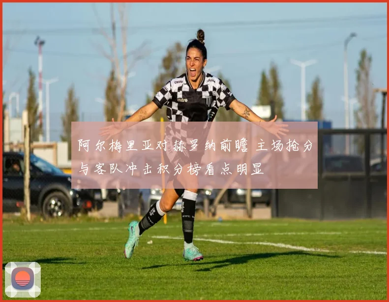 阿尔梅里亚对赫罗纳前瞻 主场抢分与客队冲击积分榜看点明显