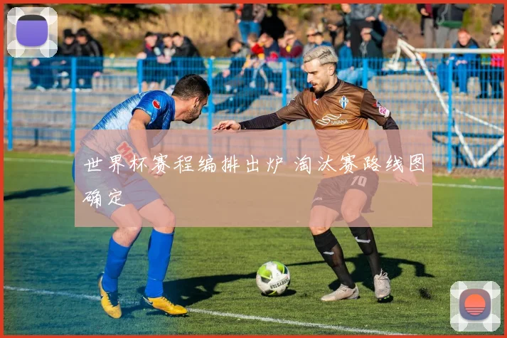 世界杯赛程编排出炉 淘汰赛路线图确定