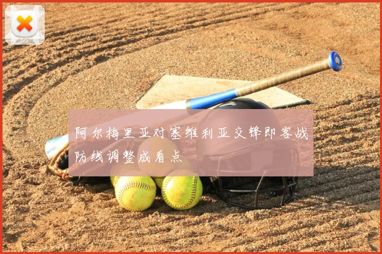 阿尔梅里亚对塞维利亚交锋即客战防线调整成看点