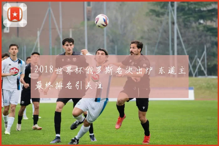 2018世界杯俄罗斯名次出炉 东道主最终排名引关注