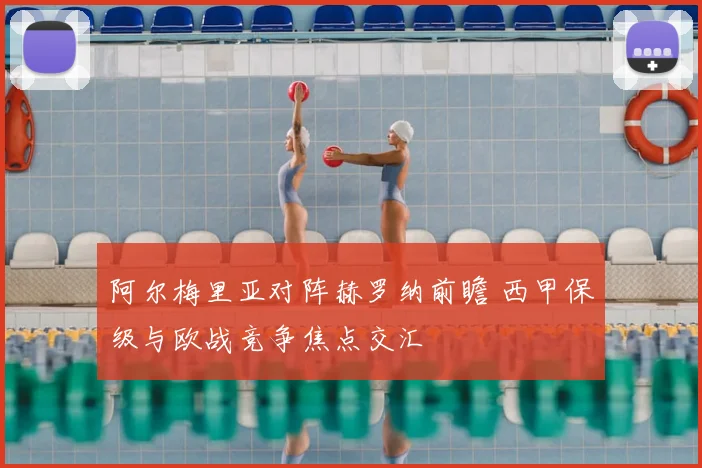 阿尔梅里亚对阵赫罗纳前瞻 西甲保级与欧战竞争焦点交汇