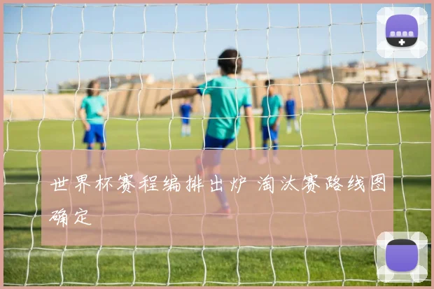 世界杯赛程编排出炉 淘汰赛路线图确定